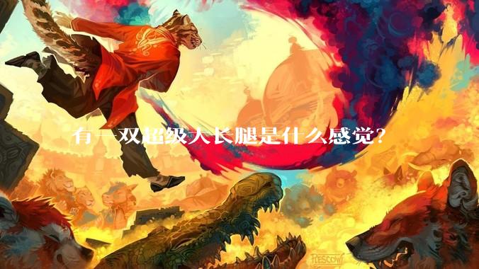 有一双超级大长腿是什么感觉？
