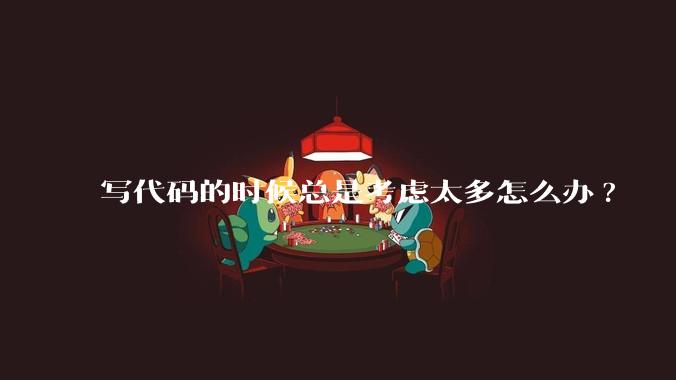 写代码的时候总是考虑太多怎么办?