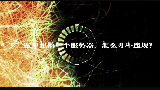 家里想搞一个服务器，怎么才不违规？