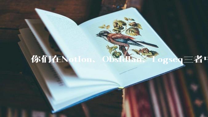 你们在Notion、Obsidian、Logseq三者中如何选择？将哪个作为主力笔记软件？为什么？