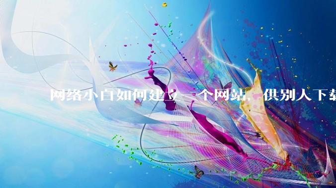 网络小白如何建立一个网站，供别人下载文件（主要是PDF和MP3）?