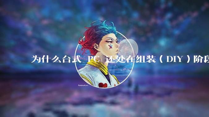 为什么台式 PC 还处在组装（DIY）阶段？