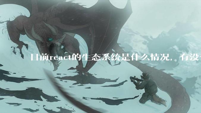 目前react的生态系统是什么情况，有没有比较公认的成熟的开发技术栈？