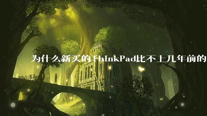 为什么新买的ThinkPad比不上几年前的旧型号?