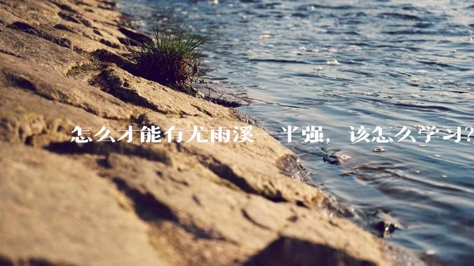 怎么才能有尤雨溪一半强，该怎么学习？