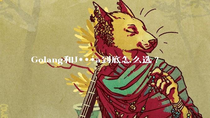 Golang和J***a到底怎么选?