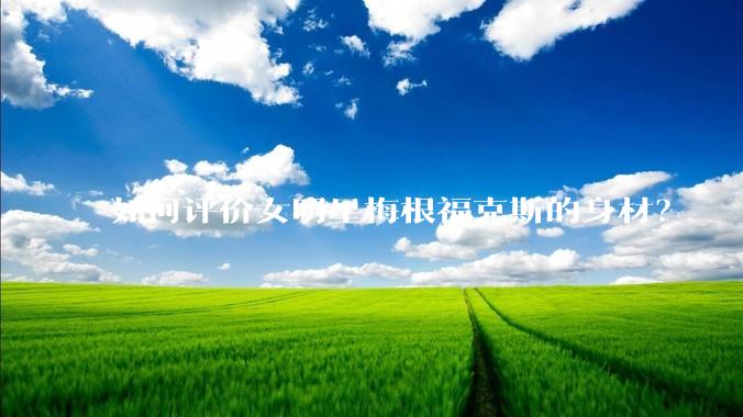 如何评价女明星梅根福克斯的身材？