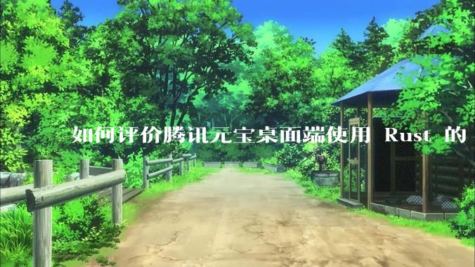 如何评价腾讯元宝桌面端使用 Rust 的 Tauri 框架？