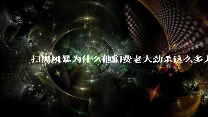 扫黑风暴为什么他们费老大劲杀这么多人不如直接把督导组干掉？