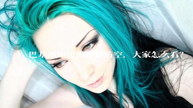巴基斯坦援助伊朗防空，大家怎么看？