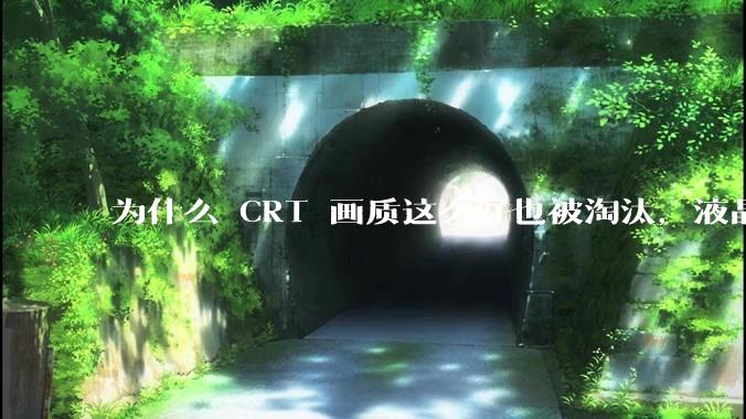 为什么 CRT 画质这么好也被淘汰，液晶反而发展的很好？