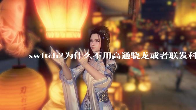 switch2为什么不用高通骁龙或者联发科天玑的旗舰芯片？