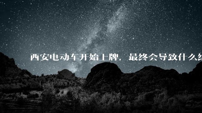 西安电动车开始上牌，最终会导致什么结果？