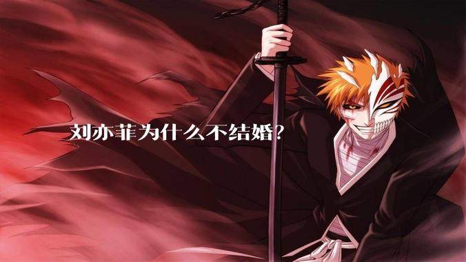 刘亦菲为什么不结婚？